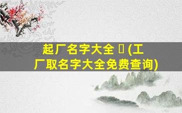 起厂名字大全 ☘ (工厂取名字大全免费查询)